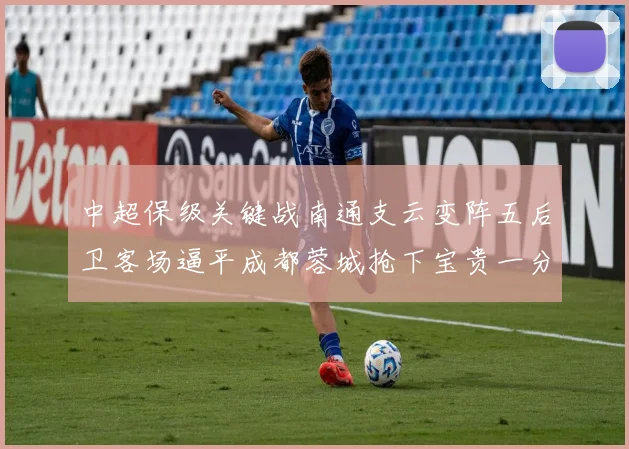 中超保级关键战南通支云变阵五后卫客场逼平成都蓉城抢下宝贵一分