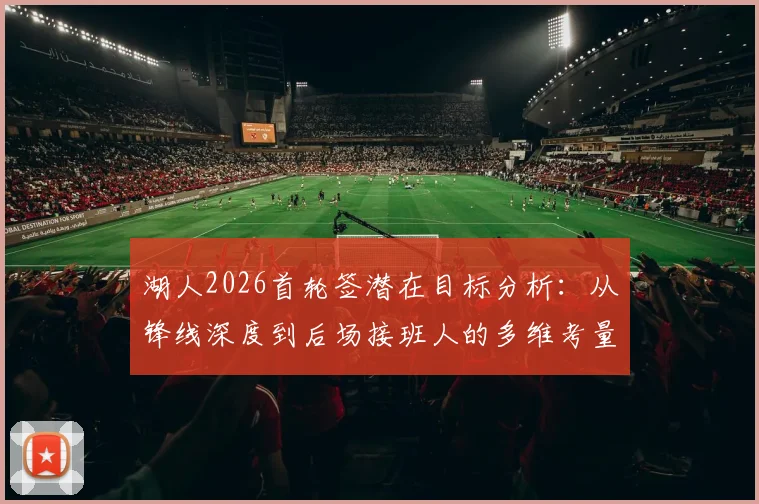 湖人2026首轮签潜在目标分析：从锋线深度到后场接班人的多维考量