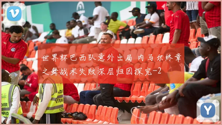 世界杯巴西队意外出局 内马尔终章之舞战术失败深层归因探究