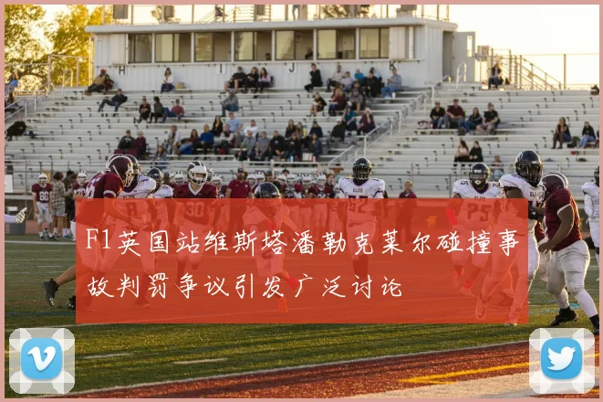 F1英国站维斯塔潘勒克莱尔碰撞事故判罚争议引发广泛讨论