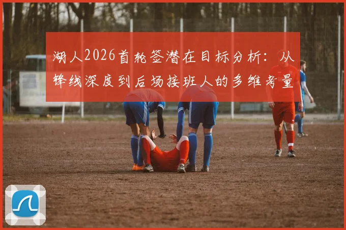 湖人2026首轮签潜在目标分析：从锋线深度到后场接班人的多维考量