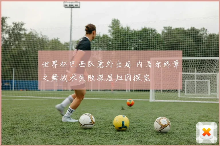 世界杯巴西队意外出局 内马尔终章之舞战术失败深层归因探究