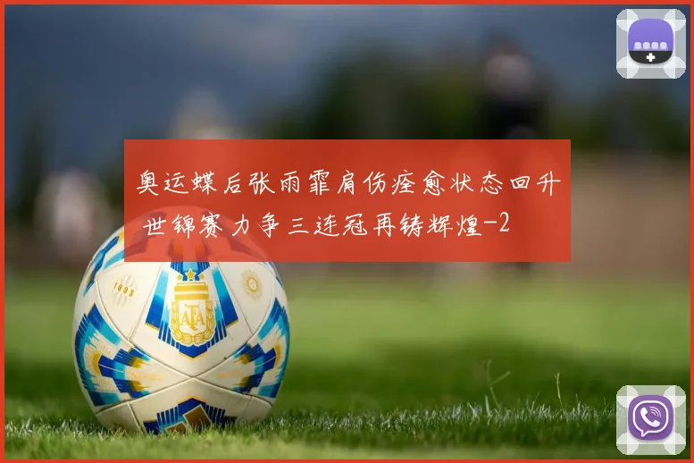 奥运蝶后张雨霏肩伤痊愈状态回升 世锦赛力争三连冠再铸辉煌