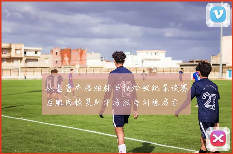 从基普乔格柏林马拉松破纪录谈赛后肌肉恢复科学方法与训练启示