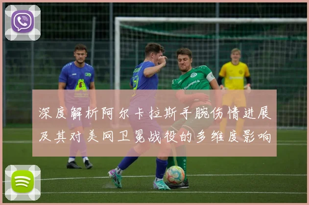 深度解析阿尔卡拉斯手腕伤情进展及其对美网卫冕战役的多维度影响