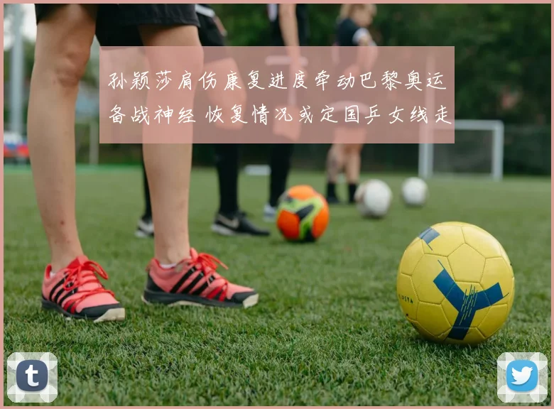 孙颖莎肩伤康复进度牵动巴黎奥运备战神经 恢复情况或定国乒女线走势
