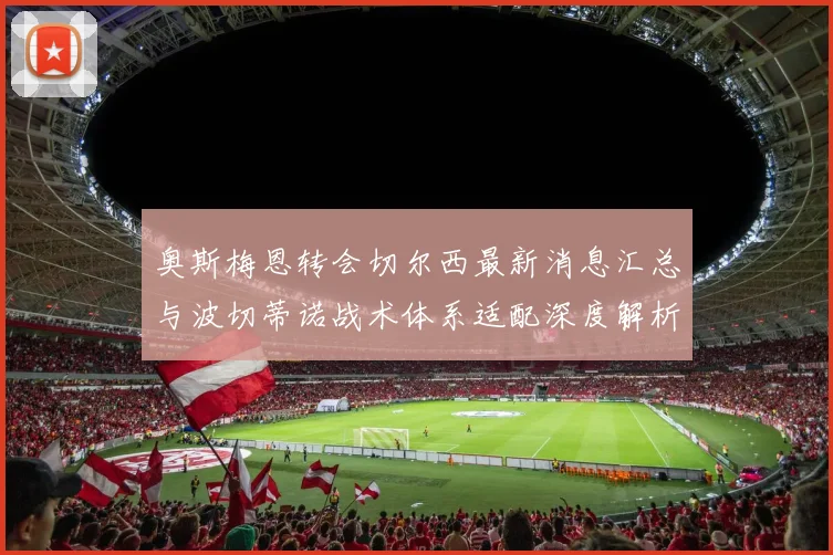 奥斯梅恩转会切尔西最新消息汇总与波切蒂诺战术体系适配深度解析
